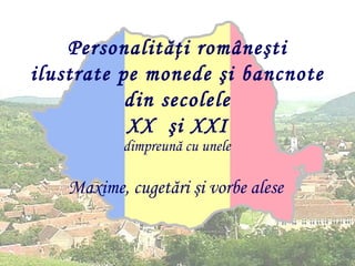 Personalităţi româneşti ilustrate pe
monede şi bancnote din secolele
XX şi XXI
dimpreună cu unele

Maxime, cugetări şi vorbe alese

 