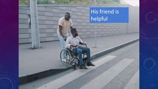 His friend is
helpful