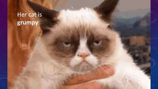 Her cat is
grumpy