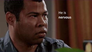 He is
nervous