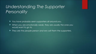 Understanding The Supporter
Personality
 You have probably seen supporters all around you.
 When you are emotionally wea...