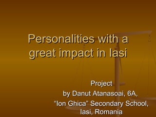 Personalities with a
great impact in Iasi
Project
by Danut Atanasoai, 6A,
“Ion Ghica” Secondary School,
Iasi, Romania

 