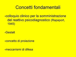 Concetti fondamentali
-colloquio clinico per la somministrazione
del reattivo psicodiagnostico (Rapaport,
1945)
-Gestalt
-concetto di proiezione
-meccanismi di difesa
 