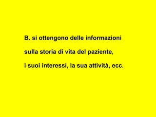 B. si ottengono delle informazioni
sulla storia di vita del paziente,
i suoi interessi, la sua attività, ecc.
 
