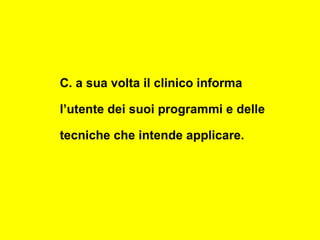 C. a sua volta il clinico informa
l’utente dei suoi programmi e delle
tecniche che intende applicare.
 