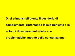 D. si stimola nell’utente il desiderio di
cambiamento, rinforzando la sua richiesta e la
volontà di superamento delle sue
problematiche, motivo della consultazione.
 