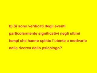 b) Si sono verificati degli eventi
particolarmente significativi negli ultimi
tempi che hanno spinto l’utente a motivarlo
nella ricerca dello psicologo?
 