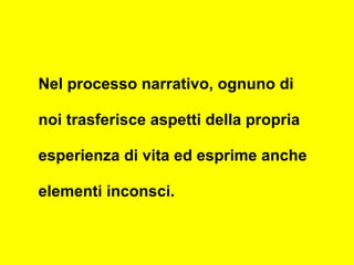 Nel processo narrativo, ognuno di
noi trasferisce aspetti della propria
esperienza di vita ed esprime anche
elementi inconsci.
 