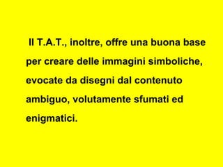 Il T.A.T., inoltre, offre una buona base
per creare delle immagini simboliche,
evocate da disegni dal contenuto
ambiguo, volutamente sfumati ed
enigmatici.
 