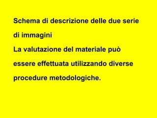 Schema di descrizione delle due serie
di immagini
La valutazione del materiale può
essere effettuata utilizzando diverse
procedure metodologiche.
 