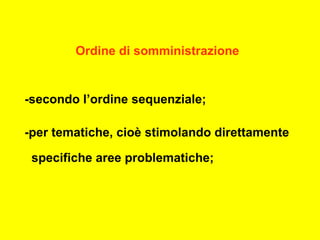 Ordine di somministrazione
-secondo l’ordine sequenziale;
-per tematiche, cioè stimolando direttamente
specifiche aree problematiche;
 