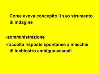 Come aveva concepito il suo strumento
di indagine
-somministrazione
-raccolta risposte spontanee a macchie
di inchiostro ambigue-casuali
 