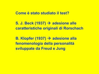 Come è stato studiato il test?
S. J. Beck (1937)  adesione alle
caratteristiche originali di Rorschach
B. Klopfer (1937)  adesione alla
fenomenologia della personalità
sviluppate da Freud e Jung
 