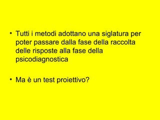 • Tutti i metodi adottano una siglatura per
poter passare dalla fase della raccolta
delle risposte alla fase della
psicodiagnostica
• Ma è un test proiettivo?
 