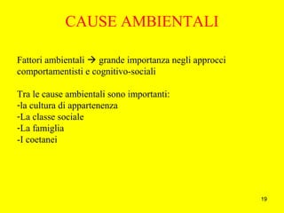 19
CAUSE AMBIENTALI
Fattori ambientali  grande importanza negli approcci
comportamentisti e cognitivo-sociali
Tra le cause ambientali sono importanti:
-la cultura di appartenenza
-La classe sociale
-La famiglia
-I coetanei
 