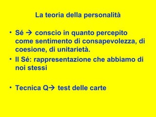 La teoria della personalità
• Sé  conscio in quanto percepito
come sentimento di consapevolezza, di
coesione, di unitarietà.
• Il Sé: rappresentazione che abbiamo di
noi stessi
• Tecnica Q test delle carte
 