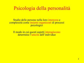 2
Psicologia della personalità
Studio delle persone nella loro interezza e
complessità come insiemi organizzati di processi
psicologici
Il modo in cui questi aspetti interagiscono
determina l’unicità dell’individuo
 