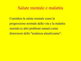 Salute mentale e malattia
Considera la salute mentale come la
progressione normale della vita e la malattia
mentale (e altri problemi umani) come
distorsioni della "tendenza attualizzante".
 