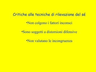 Critiche alle tecniche di rilevazione del sé
•Non colgono i fattori inconsci
•Sono soggetti a distorsioni difensive
•Non valutano le incongruenza
 