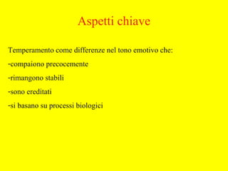 Aspetti chiave
Temperamento come differenze nel tono emotivo che:
-compaiono precocemente
-rimangono stabili
-sono ereditati
-si basano su processi biologici
 