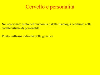 Neuroscienze: ruolo dell’anatomia e della fisiologia cerebrale nelle
caratteristiche di personalità
Punto: influsso indiretto della genetica
Cervello e personalità
 