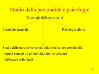 4
Studio della personalità e psicologie
Psicologia della personalità
Psicologia generale Psicologia clinica
Studio delle persone come individui e nella loro complessità:
- aspetti comuni tra gli individui (universalismo)
- differenze individuali
 