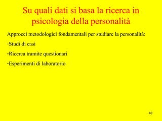 40
Su quali dati si basa la ricerca in
psicologia della personalità
Approcci metodologici fondamentali per studiare la personalità:
-Studi di casi
-Ricerca tramite questionari
-Esperimenti di laboratorio
 