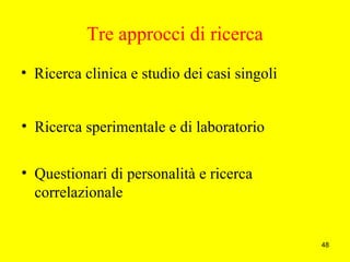 48
Tre approcci di ricerca
• Ricerca clinica e studio dei casi singoli
• Questionari di personalità e ricerca
correlazionale
• Ricerca sperimentale e di laboratorio
 