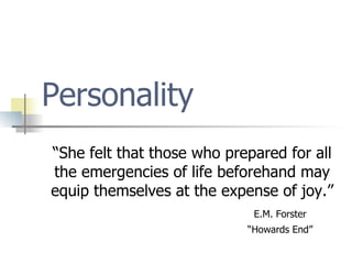 Personality “She felt that those who prepared for all the emergencies of life beforehand may equip themselves at the expense of joy.” E.M. Forster “ Howards End” 