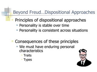 Beyond Freud…Dispositional Approaches Principles of dispositional approaches Personality is stable over time Personality is consistent across situations Consequences of these principles We must have enduring personal characteristics Traits Types 