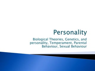 Personality Biological Theories, Genetics, and personality, Temperament, Parental Behaviour, Sexual Behaviour 