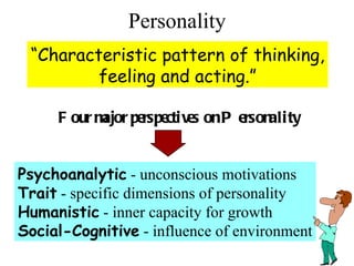 Personality “ Characteristic pattern of thinking, feeling and acting.” Four major perspectives on Personality Psychoanalytic  - unconscious motivations Trait  - specific dimensions of personality Humanistic  - inner capacity for growth Social-Cognitive  - influence of environment 