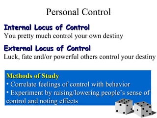Personal Control Internal Locus of Control You pretty much control your own destiny External Locus of Control Luck, fate and/or powerful others control your destiny ,[object Object],[object Object],[object Object],[object Object]
