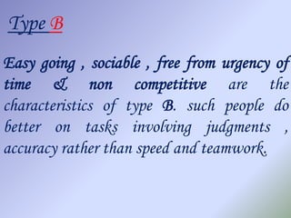 Type B
Easy going , sociable , free from urgency of
time & non competitive are the
characteristics of type B. such people do
better on tasks involving judgments ,
accuracy rather than speed and teamwork.
 