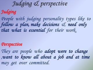 Judging & perspective
Judging
People with judging personality types like to
follow a plan, make decisions & need only
that what is essential for their work.

Perspective
They are people who adopt were to change
,want to know all about a job and at time
may get over committed.
 