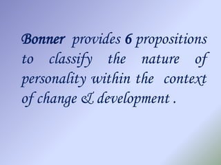 Bonner provides 6 propositions
to classify the nature of
personality within the context
of change & development .
 