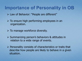 Predictable relationships are expected between people’s        personalities and their behaviors.Nature of Personality Personality refers to the set of traits & behaviors that     characterize an individual. It refers to the relatively stable pattern of behavior &    consistent internal state & explains an individual’s    behavioral tendencies. Personality has both internal (thoughts, values & genetic    characteristics that is inferred from observable behaviors)    & external (observable behaviors) elements. Personality of an individual is relatively stable in nature.