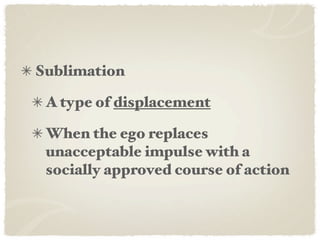 Sublimation

 A type of displacement

 When the ego replaces
 unacceptable impulse with a
 socially approved course of action
 