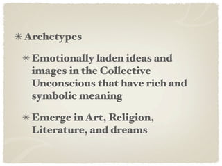 Archetypes

 Emotionally laden ideas and
 images in the Collective
 Unconscious that have rich and
 symbolic meaning

 Emerge in Art, Religion,
 Literature, and dreams
 