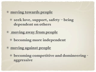 moving towards people

 seek love, support, safety – being
 dependent on others

moving away from people

 becoming more independent

moving against people

 becoming competitive and domineering -
 aggressive
 