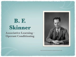 B. F.
  Skinner
Associative Learning -
Operant Conditioning




                         http://www.leerbeleving.nl/wbts/1/skinner-portrait-40s.jpg
 
