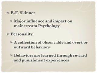 B.F. Skinner

 Major inﬂuence and impact on
 mainstream Psychology

Personality

 A collection of observable and overt or
 outward behaviors

 Behaviors are learned through reward
 and punishment experiences
 