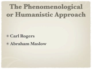 The Phenomenological
or Humanistic Approach


 Carl Rogers
 Abraham Maslow
 