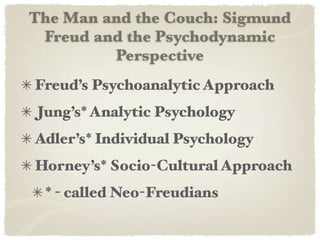 The Man and the Couch: Sigmund
 Freud and the Psychodynamic
         Perspective
Freud’s Psychoanalytic Approach
Jung’s* Analytic Psychology
Adler’s* Individual Psychology
Horney’s* Socio-Cultural Approach
 * - called Neo-Freudians
 