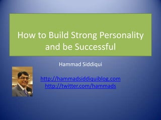 How to Build Strong Personality
      and be Successful
           Hammad Siddiqui

     http://hammadsiddiquiblog.com
       http://twitter.com/hammads
 
