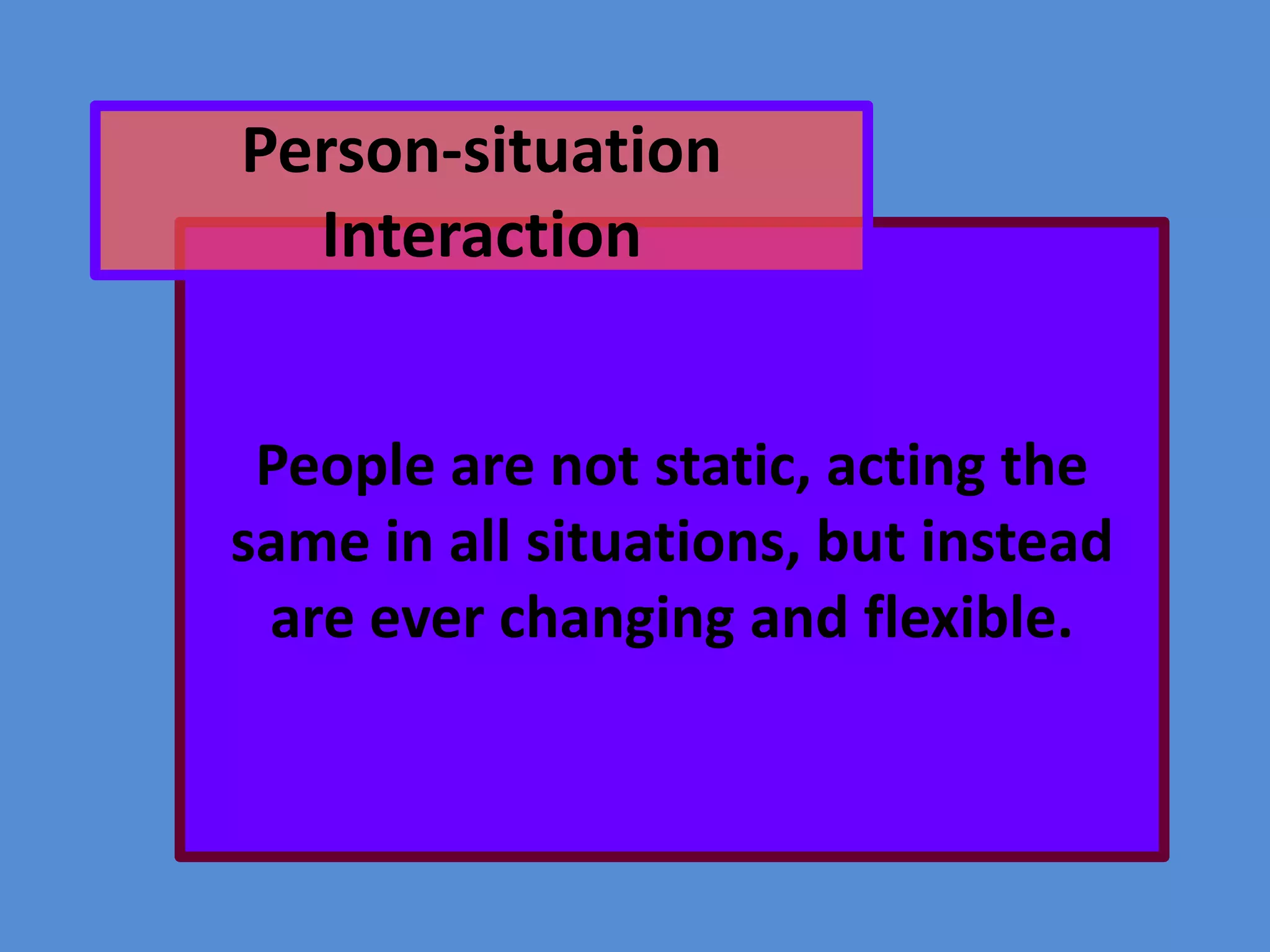 Person-situation
Interaction
People are not static, acting the
same in all situations, but instead
are ever changing and flexible.

 