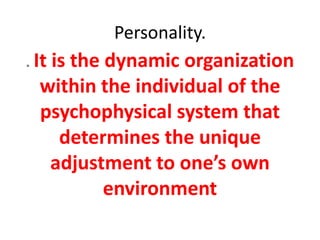 Personality.
. It is the dynamic organization
within the individual of the
psychophysical system that
determines the unique
adjustment to one’s own
environment
 
