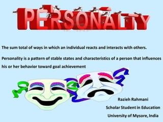 The sum total of ways in which an individual reacts and interacts with others.
Personality is a pattern of stable states and characteristics of a person that influences
his or her behavior toward goal achievement
 