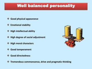 Well balanced personality
 Good physical appearance
 Emotional stability
 High intellectual ability
 High degree of social adjustment
 High moral characters
 Good temperament
 Good directedness
 Tremendous commonsense, drive and pragmatic thinking
 