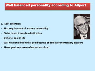 Well balanced personality according to Allport
1. Self- extension
- First requirement of mature personality
- Strive based towards a destination
- Definite goal in life
- Will not denied from this goal because of defeat or momentary pleasure
- These goals represent of extension of self
 